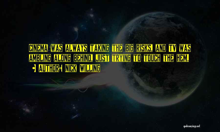 Nick Willing Quotes: Cinema Was Always Taking The Big Risks, And Tv Was Ambling Along Behind, Just Trying To Touch The Hem.