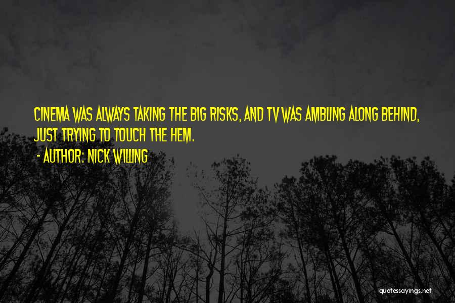 Nick Willing Quotes: Cinema Was Always Taking The Big Risks, And Tv Was Ambling Along Behind, Just Trying To Touch The Hem.