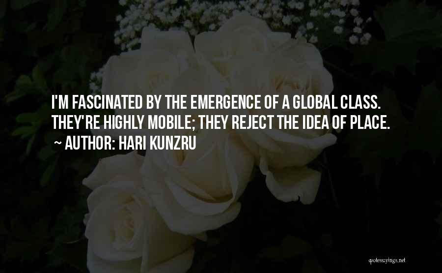 Hari Kunzru Quotes: I'm Fascinated By The Emergence Of A Global Class. They're Highly Mobile; They Reject The Idea Of Place.