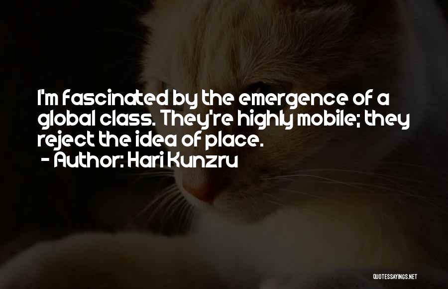 Hari Kunzru Quotes: I'm Fascinated By The Emergence Of A Global Class. They're Highly Mobile; They Reject The Idea Of Place.