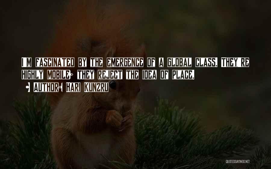 Hari Kunzru Quotes: I'm Fascinated By The Emergence Of A Global Class. They're Highly Mobile; They Reject The Idea Of Place.