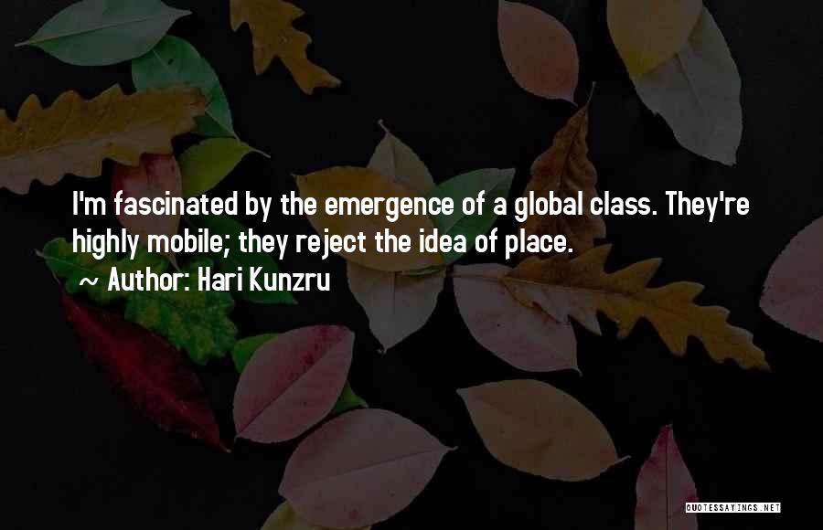 Hari Kunzru Quotes: I'm Fascinated By The Emergence Of A Global Class. They're Highly Mobile; They Reject The Idea Of Place.