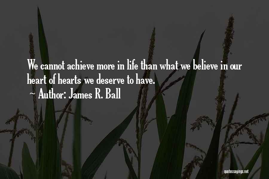 James R. Ball Quotes: We Cannot Achieve More In Life Than What We Believe In Our Heart Of Hearts We Deserve To Have.