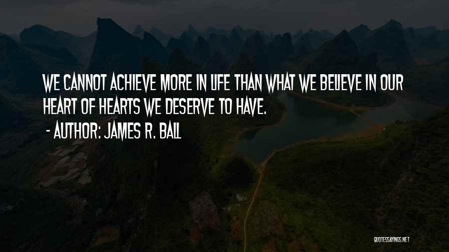 James R. Ball Quotes: We Cannot Achieve More In Life Than What We Believe In Our Heart Of Hearts We Deserve To Have.