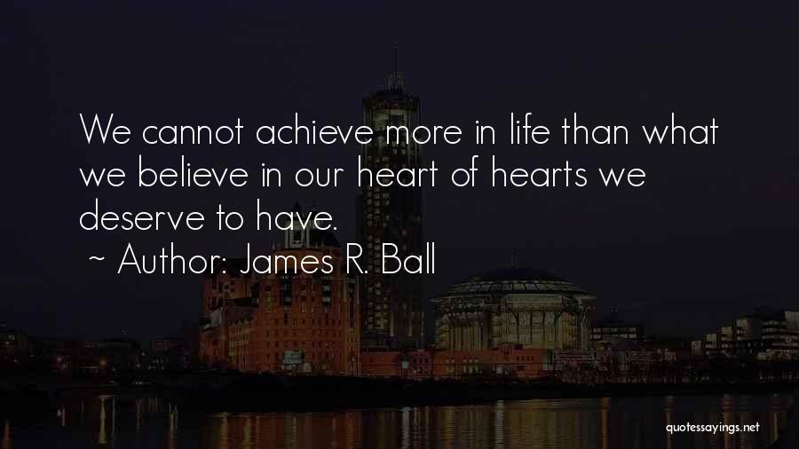 James R. Ball Quotes: We Cannot Achieve More In Life Than What We Believe In Our Heart Of Hearts We Deserve To Have.