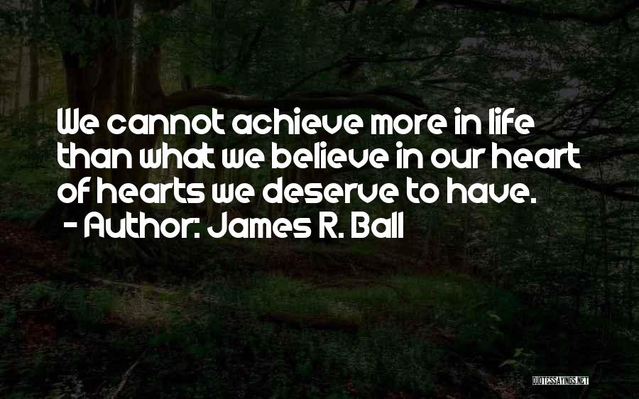 James R. Ball Quotes: We Cannot Achieve More In Life Than What We Believe In Our Heart Of Hearts We Deserve To Have.