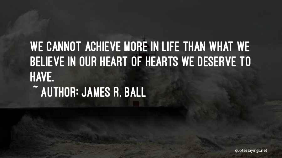 James R. Ball Quotes: We Cannot Achieve More In Life Than What We Believe In Our Heart Of Hearts We Deserve To Have.