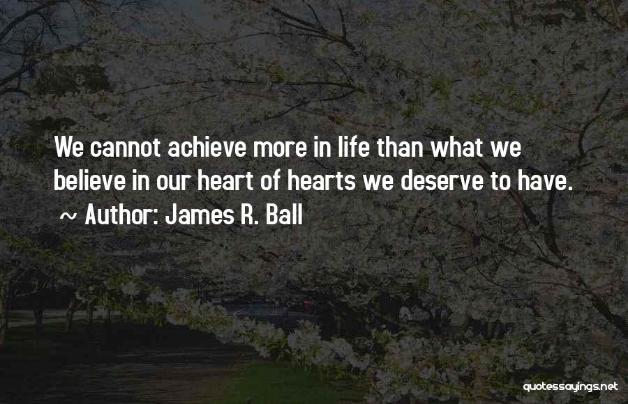 James R. Ball Quotes: We Cannot Achieve More In Life Than What We Believe In Our Heart Of Hearts We Deserve To Have.