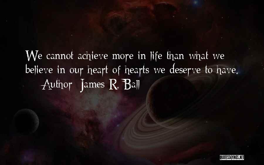 James R. Ball Quotes: We Cannot Achieve More In Life Than What We Believe In Our Heart Of Hearts We Deserve To Have.