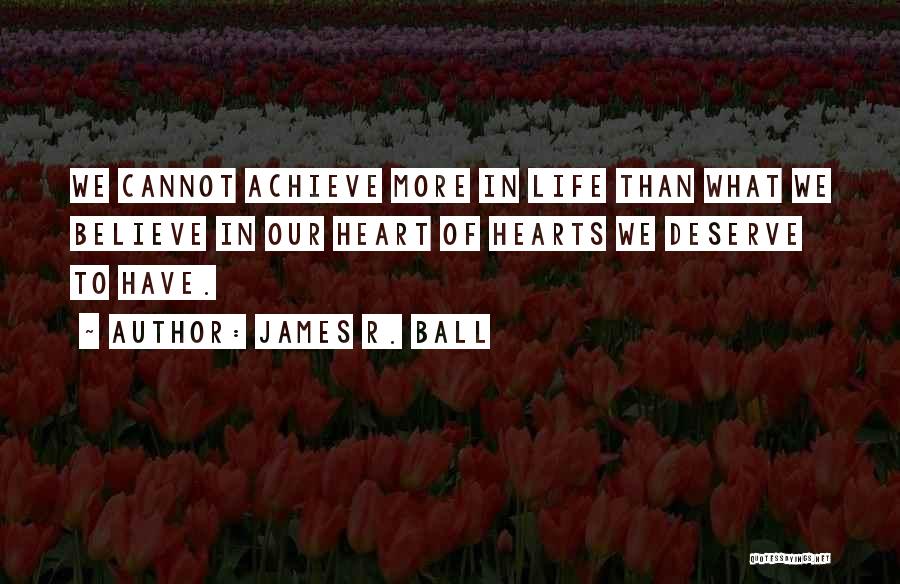 James R. Ball Quotes: We Cannot Achieve More In Life Than What We Believe In Our Heart Of Hearts We Deserve To Have.