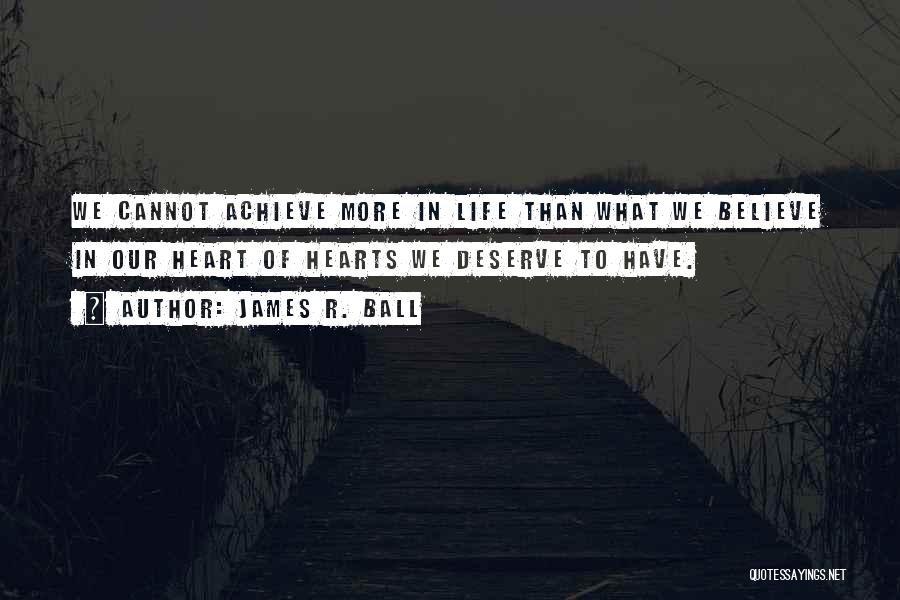 James R. Ball Quotes: We Cannot Achieve More In Life Than What We Believe In Our Heart Of Hearts We Deserve To Have.