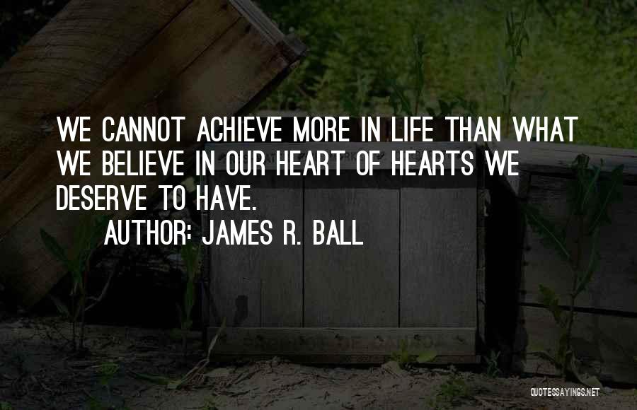 James R. Ball Quotes: We Cannot Achieve More In Life Than What We Believe In Our Heart Of Hearts We Deserve To Have.