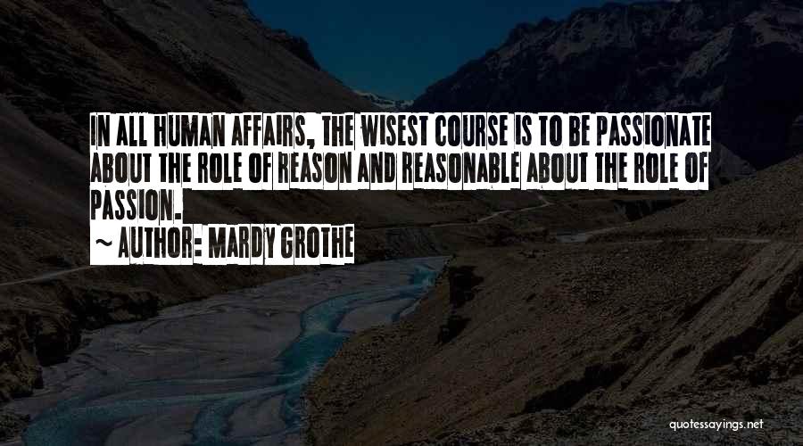 Mardy Grothe Quotes: In All Human Affairs, The Wisest Course Is To Be Passionate About The Role Of Reason And Reasonable About The