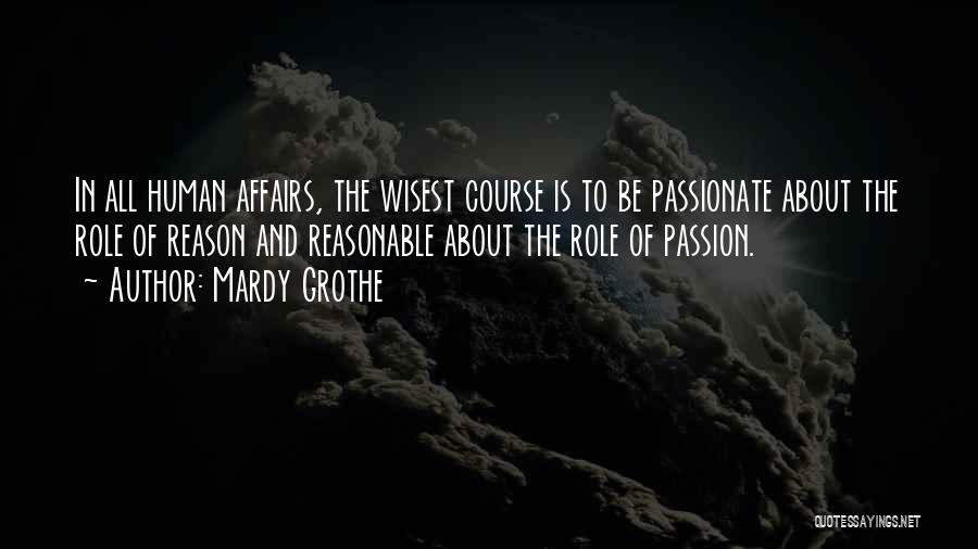 Mardy Grothe Quotes: In All Human Affairs, The Wisest Course Is To Be Passionate About The Role Of Reason And Reasonable About The