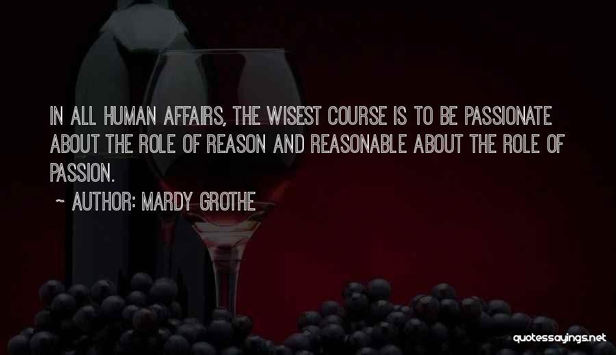 Mardy Grothe Quotes: In All Human Affairs, The Wisest Course Is To Be Passionate About The Role Of Reason And Reasonable About The