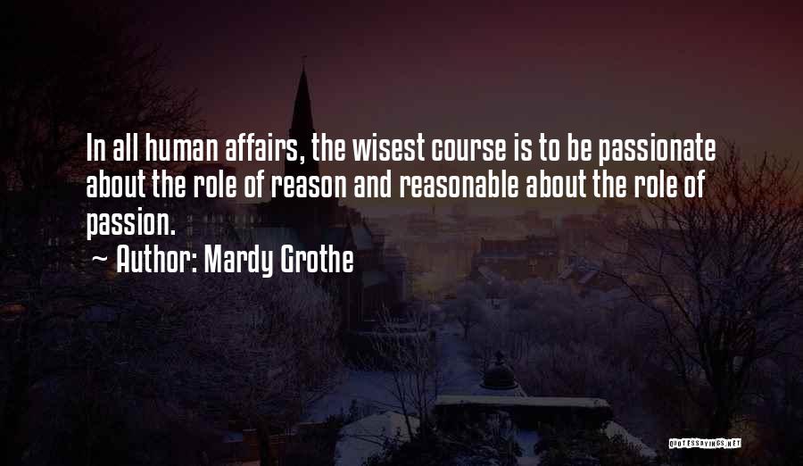 Mardy Grothe Quotes: In All Human Affairs, The Wisest Course Is To Be Passionate About The Role Of Reason And Reasonable About The