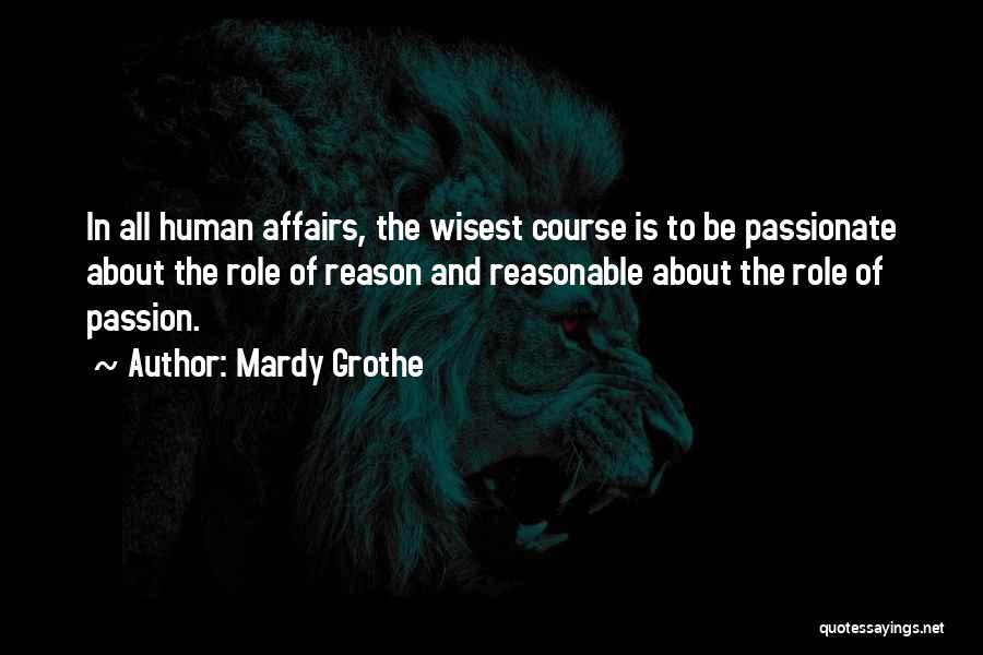 Mardy Grothe Quotes: In All Human Affairs, The Wisest Course Is To Be Passionate About The Role Of Reason And Reasonable About The