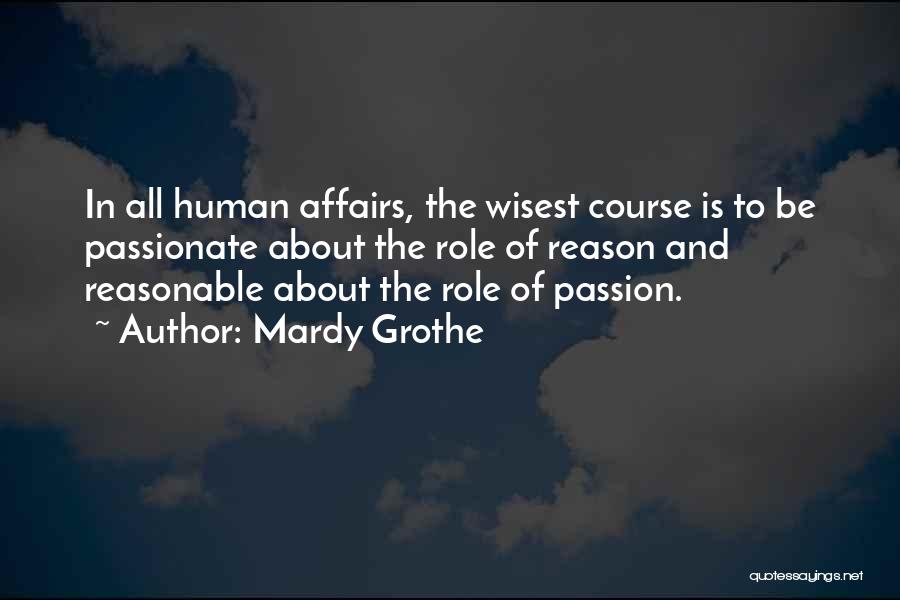 Mardy Grothe Quotes: In All Human Affairs, The Wisest Course Is To Be Passionate About The Role Of Reason And Reasonable About The