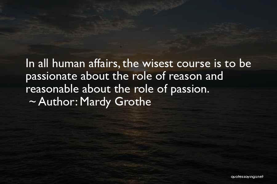 Mardy Grothe Quotes: In All Human Affairs, The Wisest Course Is To Be Passionate About The Role Of Reason And Reasonable About The