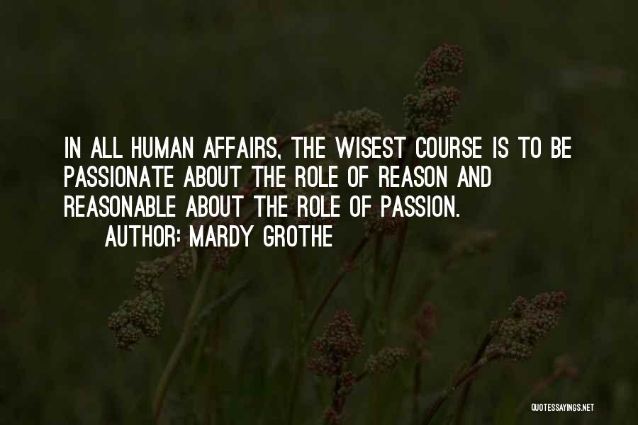 Mardy Grothe Quotes: In All Human Affairs, The Wisest Course Is To Be Passionate About The Role Of Reason And Reasonable About The