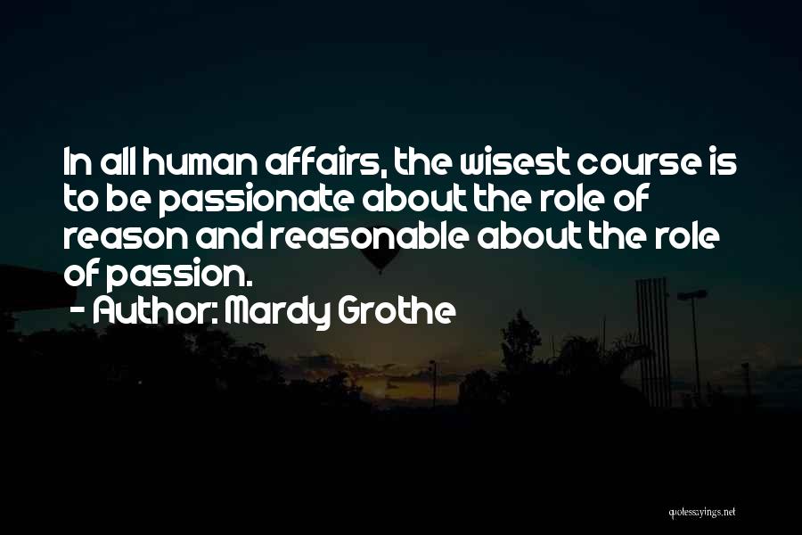 Mardy Grothe Quotes: In All Human Affairs, The Wisest Course Is To Be Passionate About The Role Of Reason And Reasonable About The