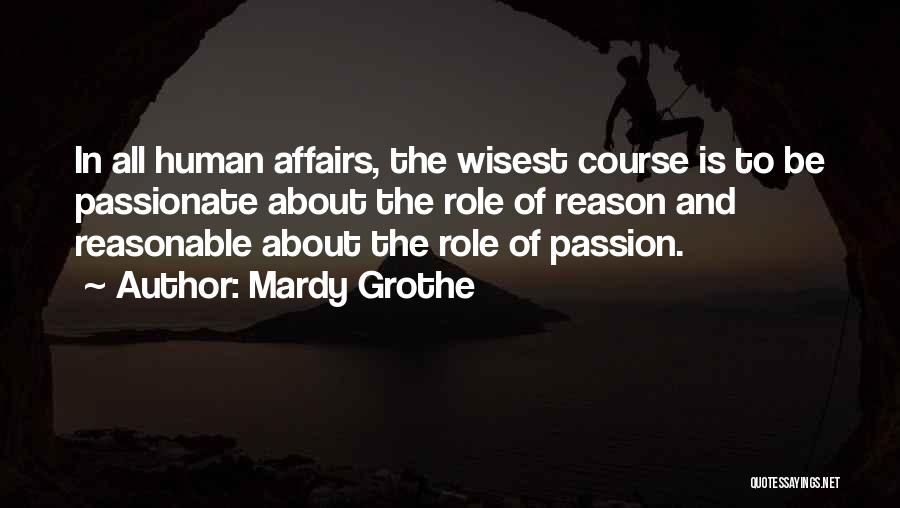 Mardy Grothe Quotes: In All Human Affairs, The Wisest Course Is To Be Passionate About The Role Of Reason And Reasonable About The