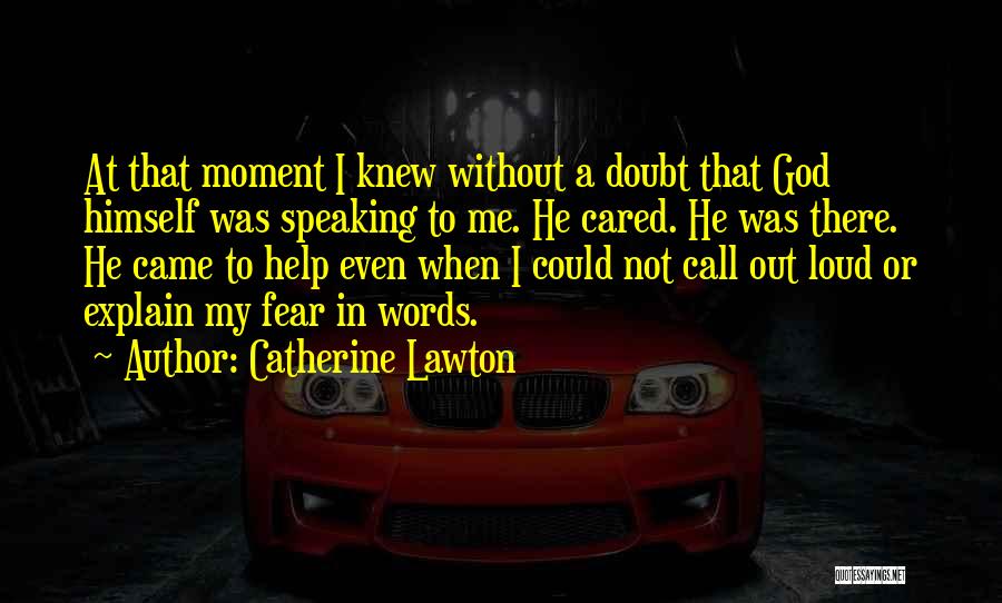Catherine Lawton Quotes: At That Moment I Knew Without A Doubt That God Himself Was Speaking To Me. He Cared. He Was There.