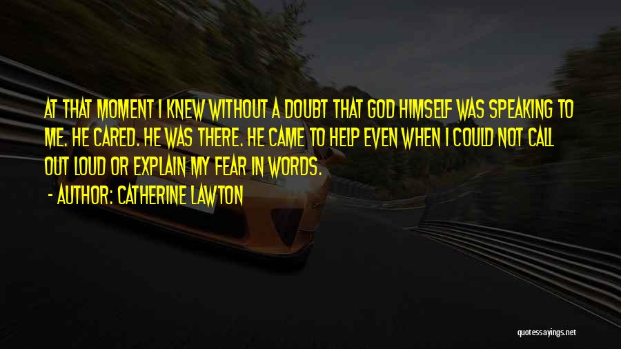 Catherine Lawton Quotes: At That Moment I Knew Without A Doubt That God Himself Was Speaking To Me. He Cared. He Was There.