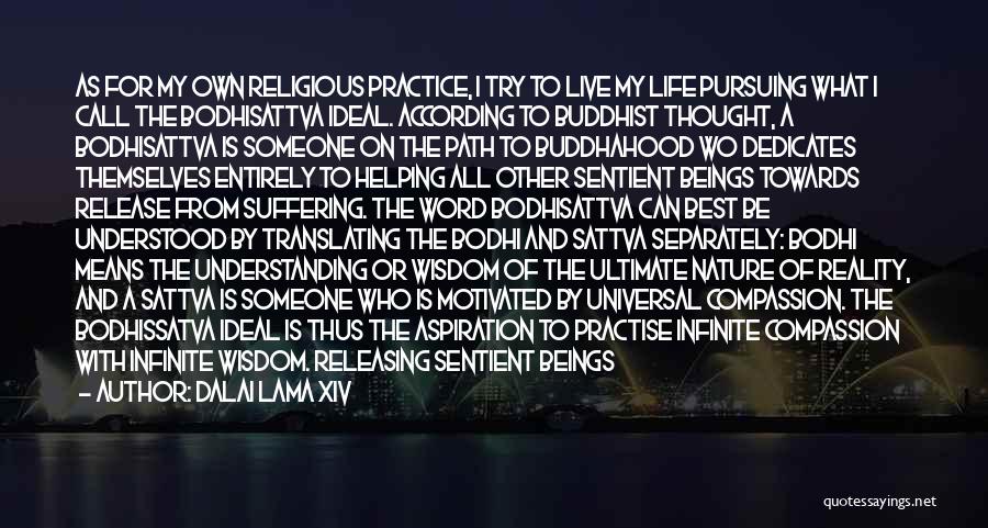 Dalai Lama XIV Quotes: As For My Own Religious Practice, I Try To Live My Life Pursuing What I Call The Bodhisattva Ideal. According