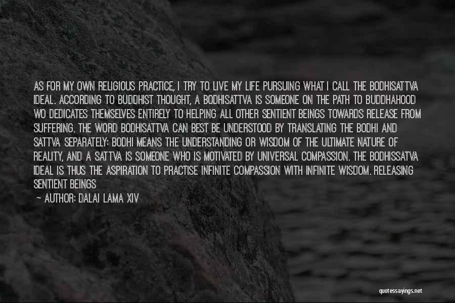 Dalai Lama XIV Quotes: As For My Own Religious Practice, I Try To Live My Life Pursuing What I Call The Bodhisattva Ideal. According