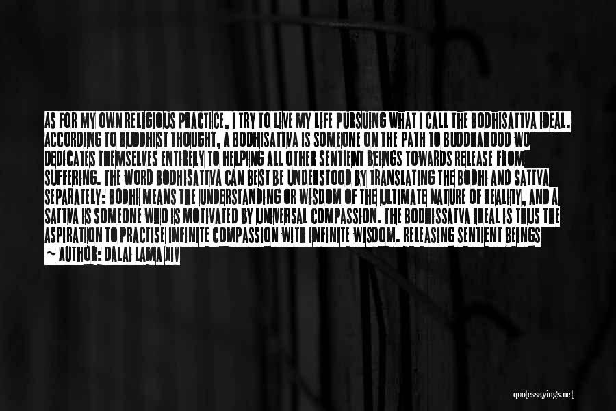 Dalai Lama XIV Quotes: As For My Own Religious Practice, I Try To Live My Life Pursuing What I Call The Bodhisattva Ideal. According