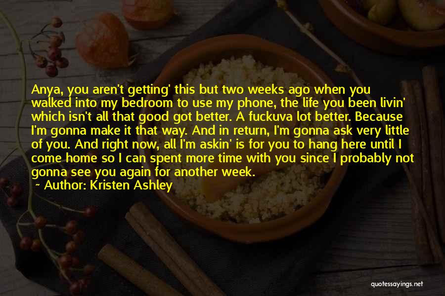 Kristen Ashley Quotes: Anya, You Aren't Getting' This But Two Weeks Ago When You Walked Into My Bedroom To Use My Phone, The