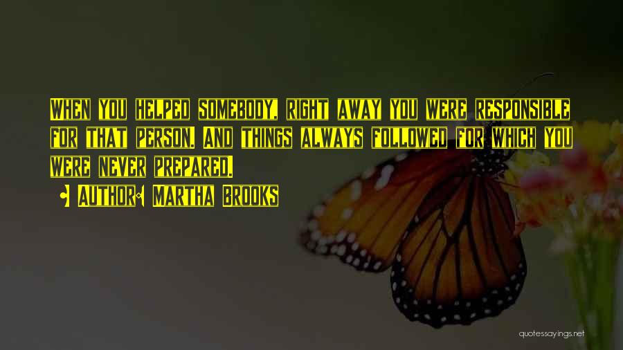 Martha Brooks Quotes: When You Helped Somebody, Right Away You Were Responsible For That Person. And Things Always Followed For Which You Were