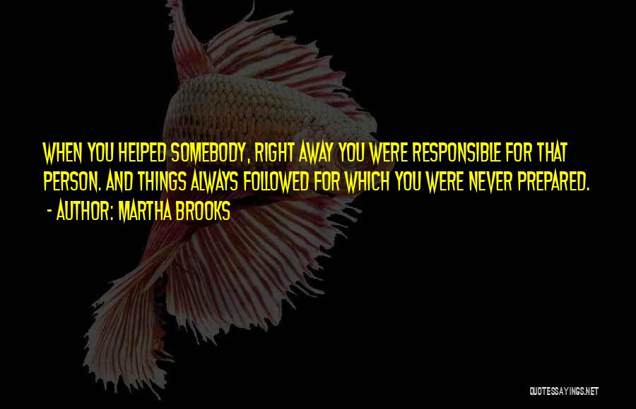 Martha Brooks Quotes: When You Helped Somebody, Right Away You Were Responsible For That Person. And Things Always Followed For Which You Were