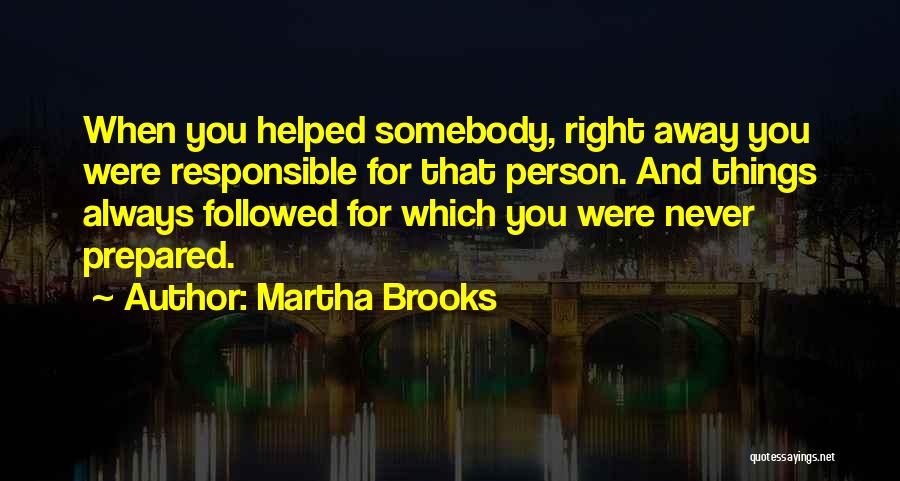 Martha Brooks Quotes: When You Helped Somebody, Right Away You Were Responsible For That Person. And Things Always Followed For Which You Were