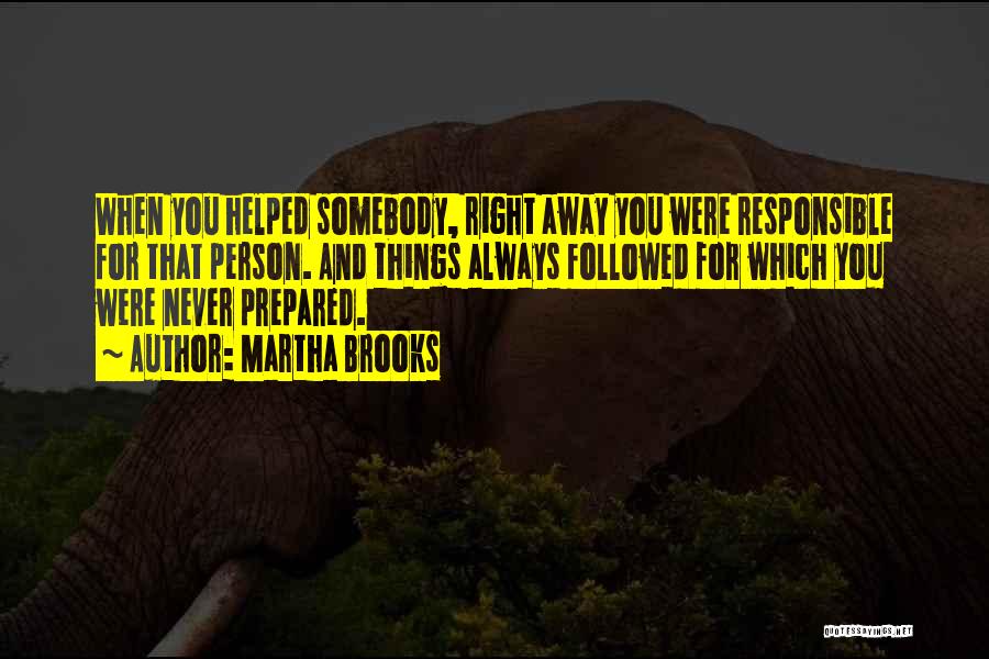 Martha Brooks Quotes: When You Helped Somebody, Right Away You Were Responsible For That Person. And Things Always Followed For Which You Were