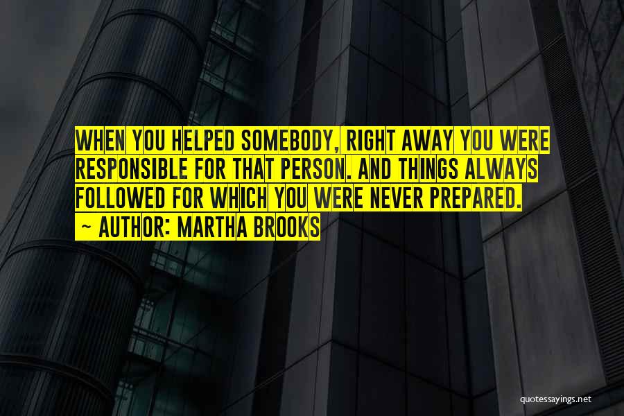Martha Brooks Quotes: When You Helped Somebody, Right Away You Were Responsible For That Person. And Things Always Followed For Which You Were