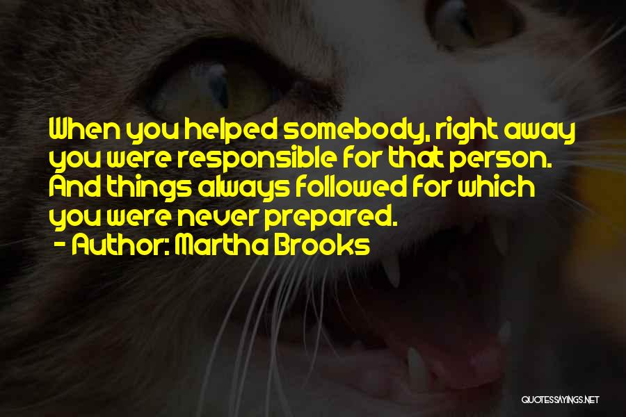 Martha Brooks Quotes: When You Helped Somebody, Right Away You Were Responsible For That Person. And Things Always Followed For Which You Were