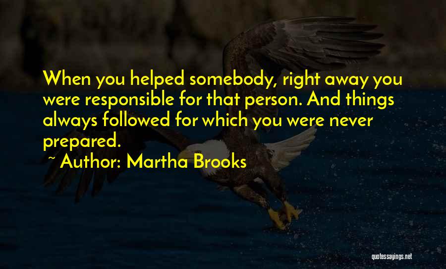 Martha Brooks Quotes: When You Helped Somebody, Right Away You Were Responsible For That Person. And Things Always Followed For Which You Were