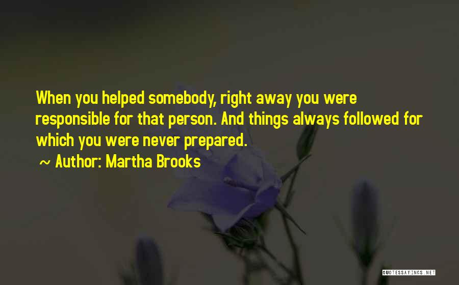 Martha Brooks Quotes: When You Helped Somebody, Right Away You Were Responsible For That Person. And Things Always Followed For Which You Were