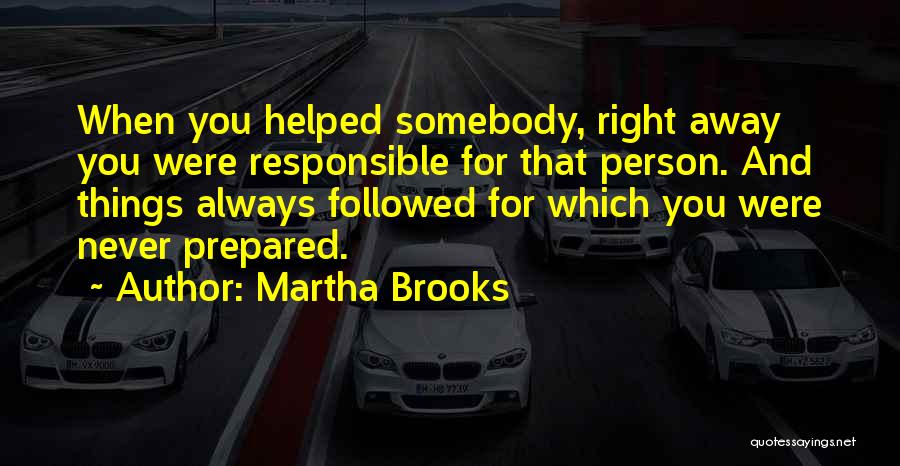 Martha Brooks Quotes: When You Helped Somebody, Right Away You Were Responsible For That Person. And Things Always Followed For Which You Were