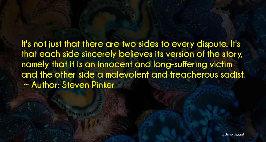 Steven Pinker Quotes: It's Not Just That There Are Two Sides To Every Dispute. It's That Each Side Sincerely Believes Its Version Of
