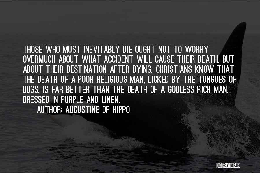 Augustine Of Hippo Quotes: Those Who Must Inevitably Die Ought Not To Worry Overmuch About What Accident Will Cause Their Death, But About Their