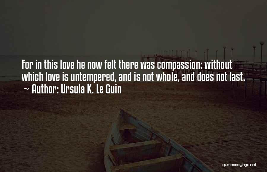 Ursula K. Le Guin Quotes: For In This Love He Now Felt There Was Compassion: Without Which Love Is Untempered, And Is Not Whole, And