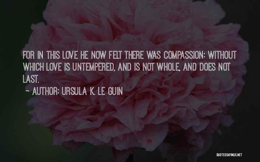 Ursula K. Le Guin Quotes: For In This Love He Now Felt There Was Compassion: Without Which Love Is Untempered, And Is Not Whole, And