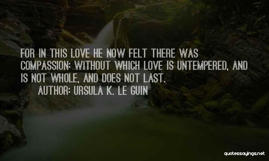 Ursula K. Le Guin Quotes: For In This Love He Now Felt There Was Compassion: Without Which Love Is Untempered, And Is Not Whole, And