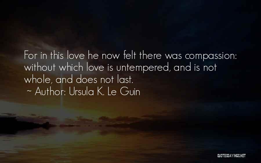 Ursula K. Le Guin Quotes: For In This Love He Now Felt There Was Compassion: Without Which Love Is Untempered, And Is Not Whole, And