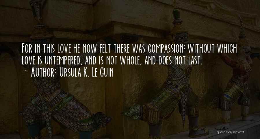 Ursula K. Le Guin Quotes: For In This Love He Now Felt There Was Compassion: Without Which Love Is Untempered, And Is Not Whole, And