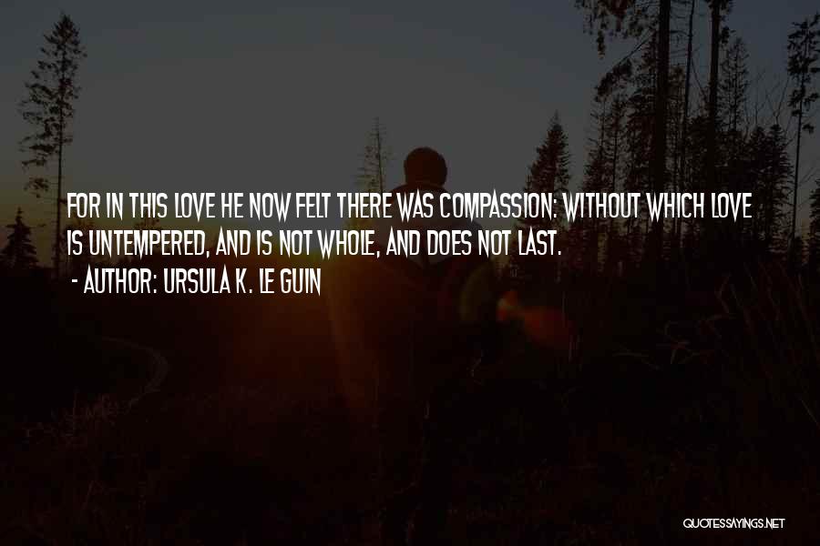 Ursula K. Le Guin Quotes: For In This Love He Now Felt There Was Compassion: Without Which Love Is Untempered, And Is Not Whole, And