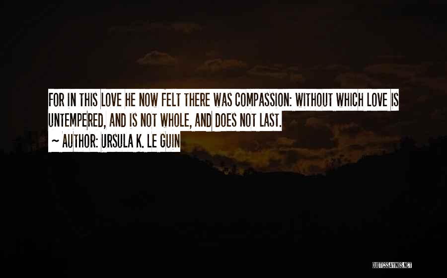 Ursula K. Le Guin Quotes: For In This Love He Now Felt There Was Compassion: Without Which Love Is Untempered, And Is Not Whole, And